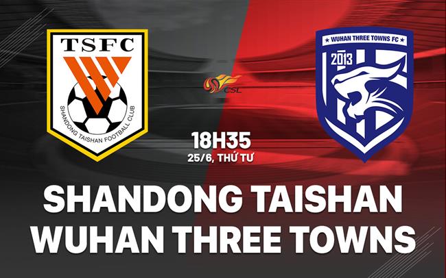 Nhận định Shandong Taishan vs Wuhan Three Towns 18h35 ngày 25/6 (VĐQG Trung Quốc 2025)
