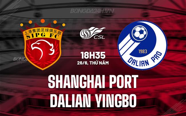 Nhận định Shanghai Port vs Dalian Yingbo 18h35 ngày 26/6 (VĐQG Trung Quốc 2025)