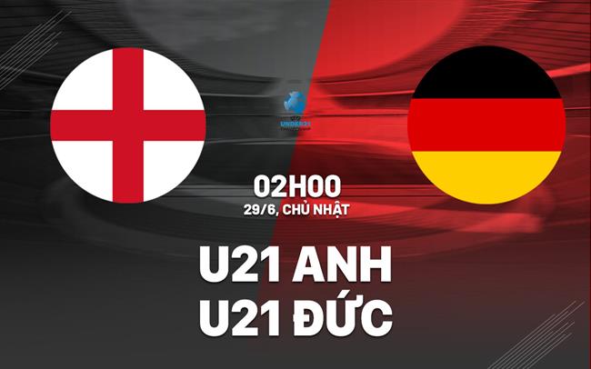 Nhận định bóng đá U21 Anh vs U21 Đức 2h00 ngày 29/6 (VCK U21 châu Âu 2025)