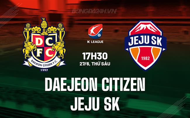 Nhận định Daejeon Citizen vs Jeju SK 17h30 ngày 27/6 (VĐQG Hàn Quốc 2025)