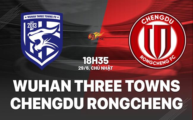Nhận định Wuhan Three Towns vs Chengdu Rongcheng 18h35 ngày 29/6 (VĐQG Trung Quốc 2025)