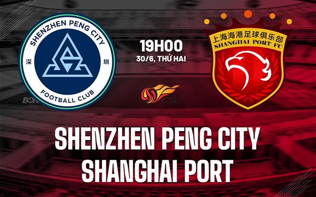 Nhận định Shenzhen Peng City vs Shanghai Port 19h00 ngày 30/6 (VĐQG Trung Quốc 2025)