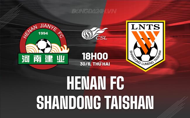Nhận định Henan FC vs Shandong Taishan 18h00 ngày 30/6 (VĐQG Trung Quốc 2025)
