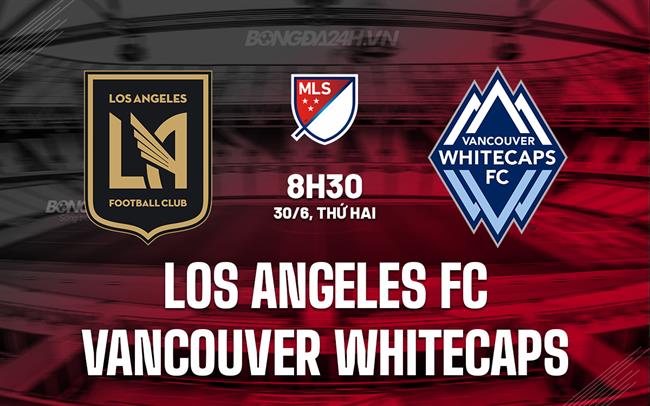 Nhận định Los Angeles FC vs Vancouver Whitecaps 8h30 ngày 30/6 (Nhà nghề Mỹ 2025)