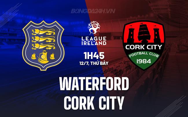 Nhận định - dự đoán Waterford vs Cork City 1h45 ngày 12/7 (VĐQG Ireland 2025)