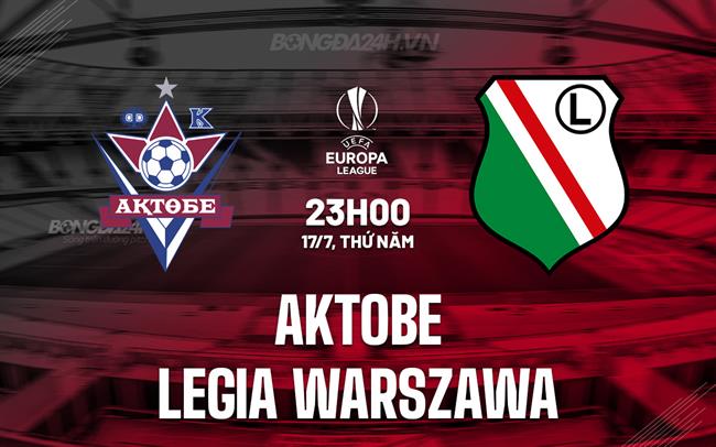Nhận định Aktobe vs Legia Warszawa 23h00 ngày 17/7 (Europa League 2025/26)