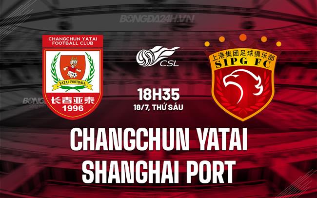 Nhận định Changchun Yatai vs Shanghai Port 15h30 ngày 18/7 (VĐQG Trung Quốc 2025)