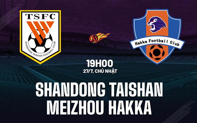 Nhận định Shandong Taishan vs Meizhou Hakka 19h00 ngày 27/7 (VĐQG Trung Quốc 2025)