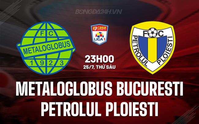 Nhận định Metaloglobus Bucuresti vs Petrolul Ploiesti 23h45 ngày 25/7 (VĐQG Romania 2025/26)