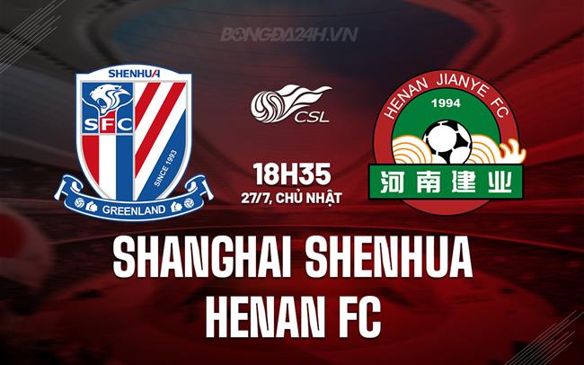 Nhận định Shanghai Shenhua vs Henan FC 18h35 ngày 27/7 (VĐQG Trung Quốc 2025)