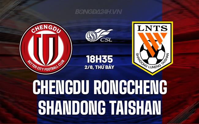 Nhận định Chengdu Rongcheng vs Shandong Taishan 18h35 ngày 2/8 (VĐQG Trung Quốc 2025)