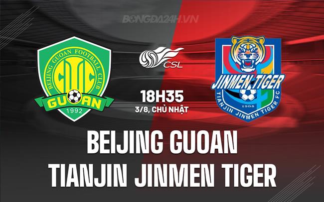 Nhận định Beijing Guoan vs Tianjin Jinmen Tiger 18h35 ngày 3/8 (VĐQG Trung Quốc 2025)