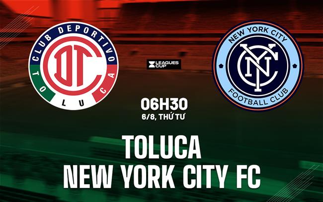Nhận định Toluca vs New York City FC 6h30 ngày 6/8 (Leagues Cup 2025)