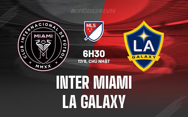 Nhận định Inter Miami vs LA Galaxy 6h30 ngày 17/8 (Nhà nghề Mỹ 2025)