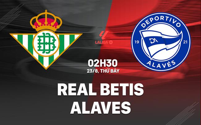 Nhận định Real Betis vs Alaves (02h30 ngày 23/8): Đối thủ kị rơ