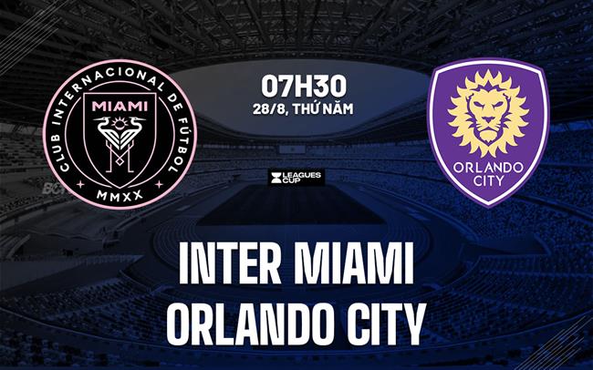 Nhận định bóng đá Inter Miami vs Orlando City 7h30 ngày 28/8 (Leagues Cup 2025)
