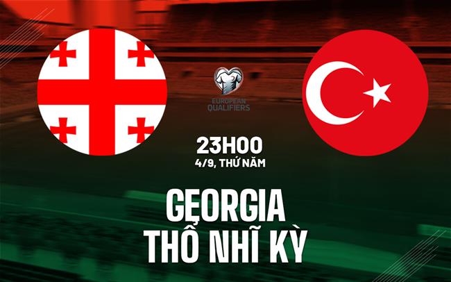 Nhận định Georgia vs Thổ Nhĩ Kỳ (23h00 ngày 4/9): Khởi đầu giấc mơ World Cup