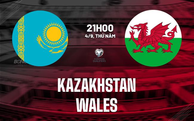 Nhận định Kazakhstan vs xứ Wales (21h00 ngày 4/9): Nỗ lực giành 3 điểm
