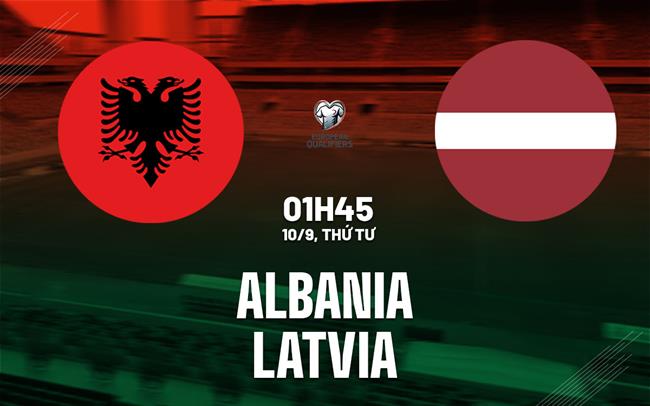 Nhận định bóng đá Albania vs Latvia 1h45 ngày 10/9 (Vòng loại World Cup 2026)