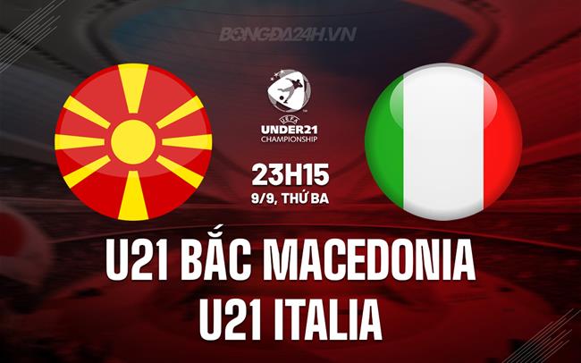 Nhận định U21 Bắc Macedonia vs U21 Italia 23h15 ngày 9/9 (Vòng loại U21 châu Âu 2027)