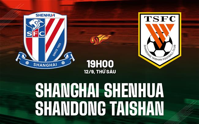 Nhận định Shanghai Shenhua vs Shandong Taishan 19h00 ngày 12/9 (VĐQG Trung Quốc 2025)