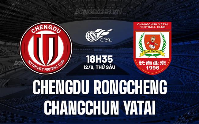 Nhận định Chengdu Rongcheng vs Changchun Yatai 18h35 ngày 12/9 (VĐQG Trung Quốc 2025)