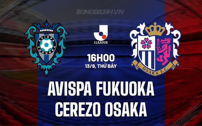 Nhận định Avispa Fukuoka vs Cerezo Osaka 16h00 ngày 13/9 (VĐQG Nhật Bản 2025)