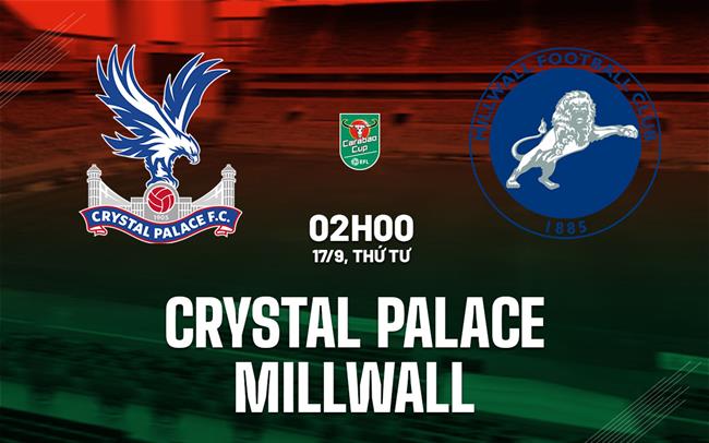 Nhận định Crystal Palace vs Millwall 2h00 ngày 17/9 (Cúp Liên đoàn Anh 2025/26)
