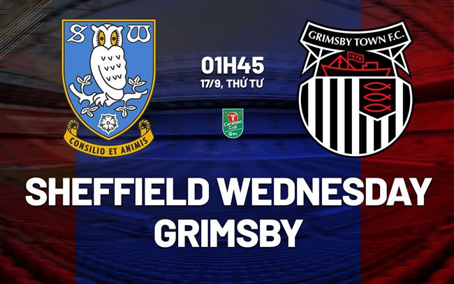 Nhận định Sheffield Wednesday vs Grimsby 1h45 ngày 17/9 (Cúp Liên đoàn Anh 2025/26)