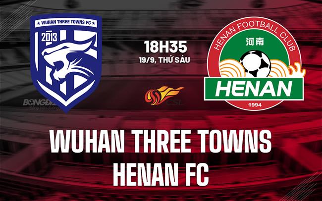 Nhận định Wuhan Three Towns vs Henan FC 18h35 ngày 19/9 (VĐQG Trung Quốc 2025)