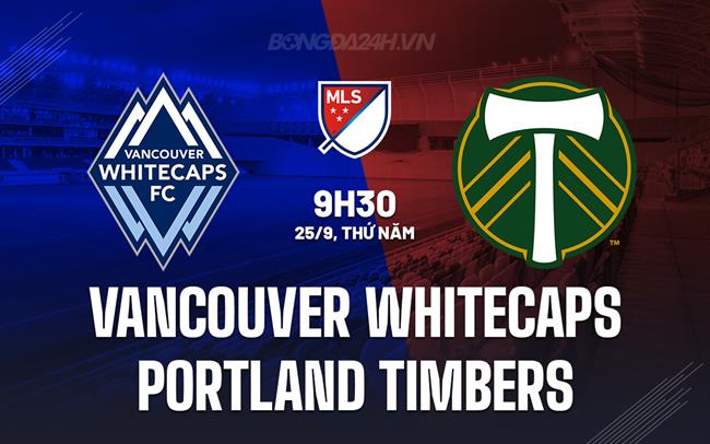 Nhận định Vancouver Whitecaps vs Portland Timbers 9h30 ngày 25/9 (Nhà nghề Mỹ 2025)