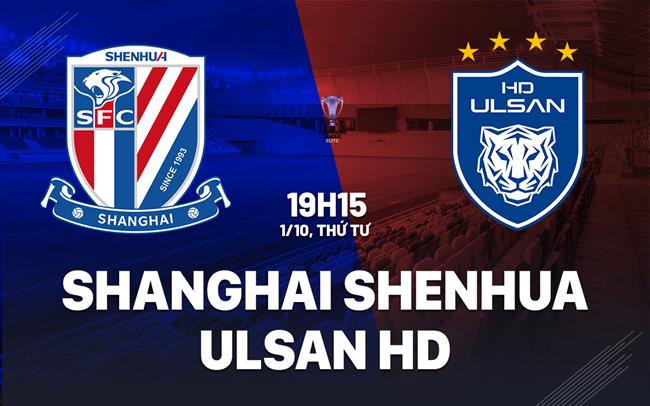 Nhận định Shanghai Shenhua vs Ulsan HD 19h15 ngày 1/10 (AFC Champions League Elite 2025/26)
