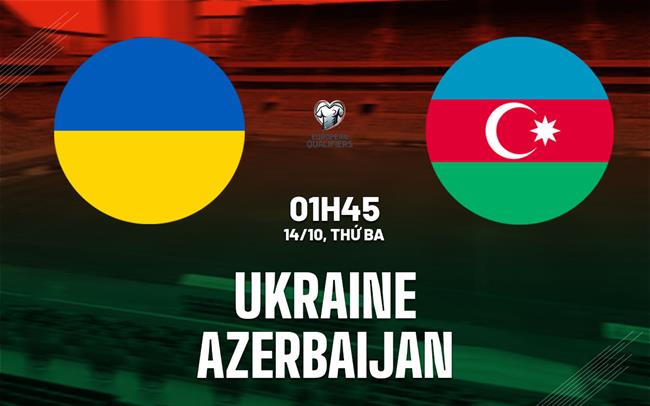 Nhận định Ukraine vs Azerbaijan (01h45 ngày 14/10): Sức mạnh áp đảo