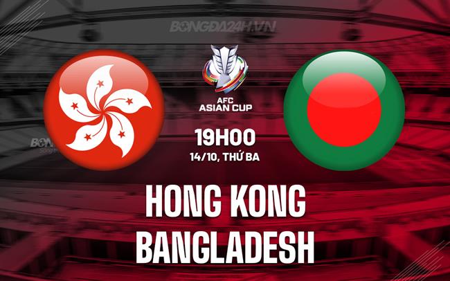 Nhận định Hong Kong (Trung Quốc) vs Bangladesh 19h00 ngày 14/10 (Vòng loại Asian Cup 2027)