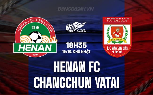 Nhận định Henan FC vs Changchun Yatai 18h35 ngày 19/10 (VĐQG Trung Quốc 2025)
