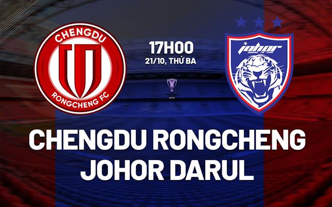 Nhận định Chengdu Rongcheng vs Johor Darul 17h00 ngày 21/10 (AFC Champions League Elite 2025/26)