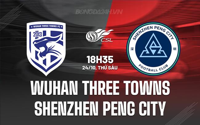 Nhận định Wuhan Three Towns vs Shenzhen Peng City 18h35 ngày 24/10 (VĐQG Trung Quốc 2025)