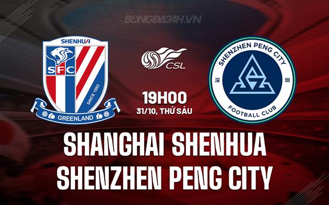 Nhận định Shanghai Shenhua vs Shenzhen Peng City 19h00 ngày 31/10 (VĐQG Trung Quốc 2025)