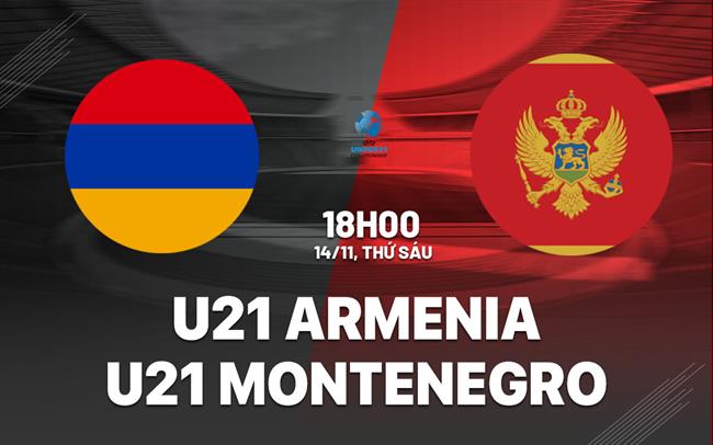 Nhận định U21 Armenia vs U21 Montenegro 18h00 ngày 14/11 (Vòng loại U21 châu Âu 2027)