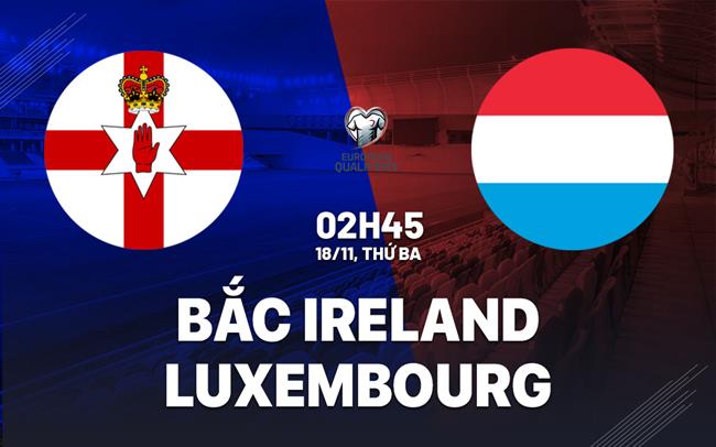 Nhận định Bắc Ireland vs Luxembourg 2h45 ngày 18/11 (Vòng loại World Cup 2025)