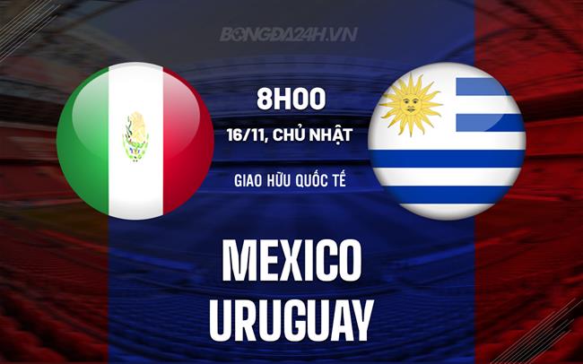 Nhận định - dự đoán Mexico vs Uruguay 8h00 ngày 16/11 (Giao hữu quốc tế)