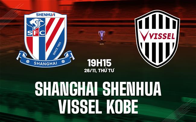 Nhận định Shanghai Shenhua vs Vissel Kobe 19h15 ngày 26/11 (AFC Champions League Elite 2025/26)