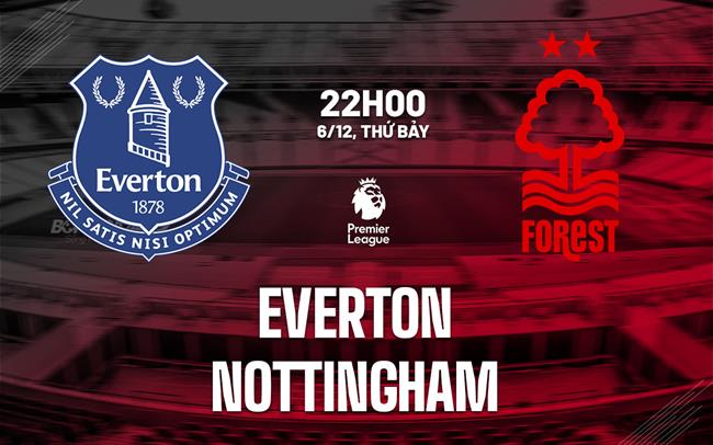 Nhận định Everton vs Nottingham Forest (22h00 ngày 6/12): Đón người cũ Sean Dyche