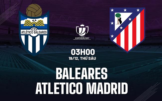 Nhận định Balears vs Atletico Madrid 1h00 ngày 18/12 (Cúp Nhà vua TBN 2025/26)
