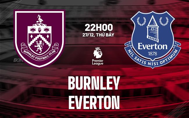 Nhận định Burnley vs Everton (22h00 ngày 27/12): Bắn phá Turf Moor
