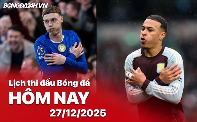 Lịch thi đấu, trực tiếp bóng đá hôm nay 27/12/2025: Chelsea vs Aston Villa