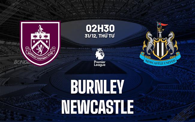 Nhận định Burnley vs Newcastle (02h30 ngày 31/12): "Chích chòe" sợ sân khách