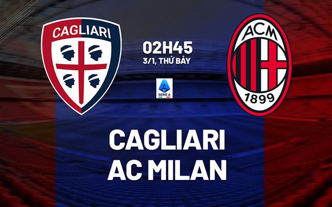 Nhận định Cagliari vs AC Milan (2h45 ngày 3/1): Thêm 3 điểm cho đội khách