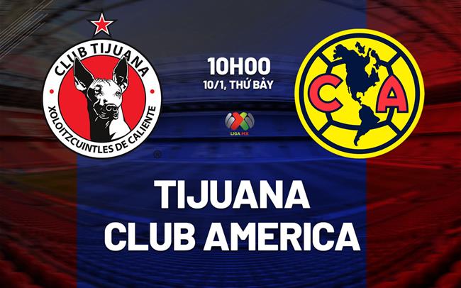 Nhận định bóng đá Tijuana vs Club America 10h00 ngày 10/1 (VĐQG Mexico 2025/26)