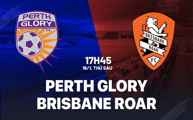 Nhận định Perth Glory vs Brisbane Roar 17h45 ngày 16/1 (VĐQG Australia 2025/26)